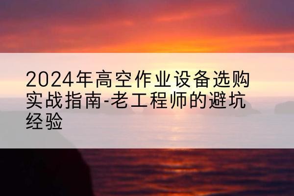 武邑高空作业升降机厂家推荐-2024年高空作业设备选购实战指南-老工程师的避坑经验
