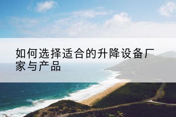 武邑电动升降平台厂家-如何选择适合的升降设备厂家与产品