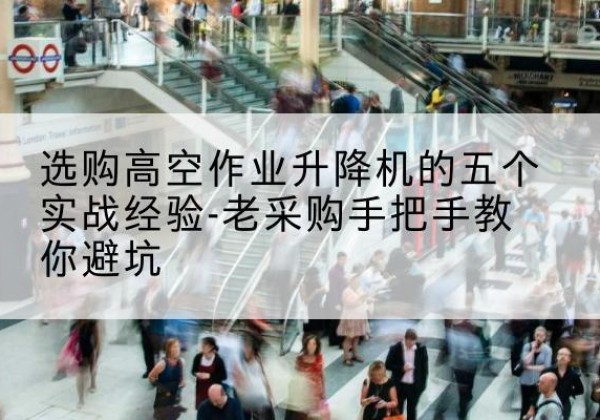 武邑高空作业升降机厂家-选购高空作业升降机的五个实战经验-老采购手把手教你避坑