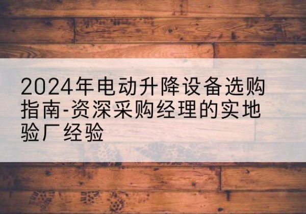 武邑电动剪叉升降平台厂家-2024年电动升降设备选购指南-资深采购经理的实地验厂经验