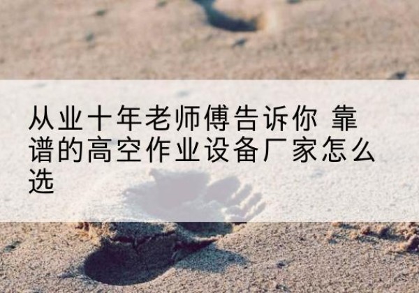 武邑高空作业升降机厂家推荐-从业十年老师傅告诉你 靠谱的高空作业设备厂家怎么选