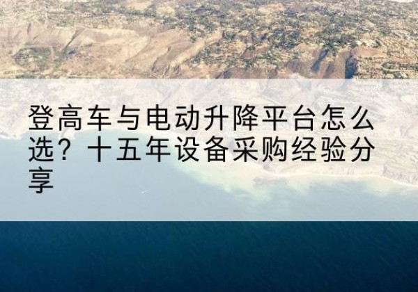 武邑登高车厂家厂家-登高车与电动升降平台怎么选？十五年设备采购经验分享