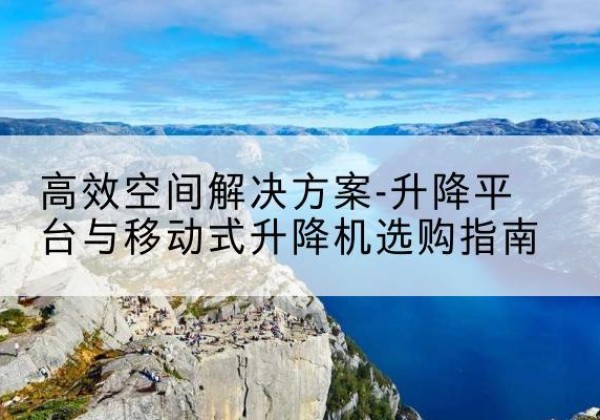 武邑升降平台厂家-*空间解决方案-升降平台与移动式升降机选购指南