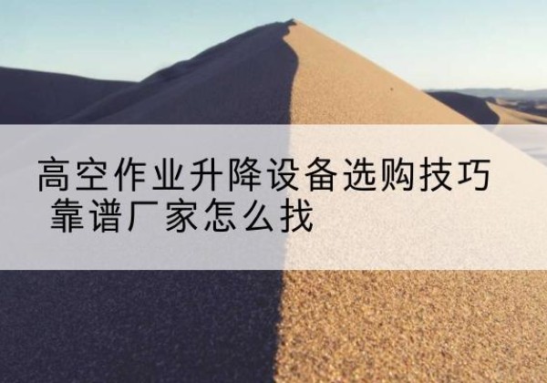 武邑电动升降平台厂家推荐-高空作业升降设备选购技巧 靠谱厂家怎么找