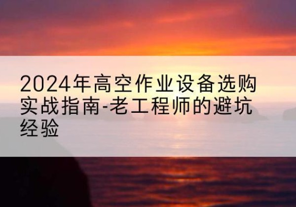 武邑高空作业升降机厂家推荐-2024年高空作业设备选购实战指南-老工程师的避坑经验