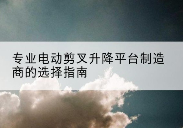 武邑电动剪叉升降平台厂家-专业电动剪叉升降平台制造商的选择指南