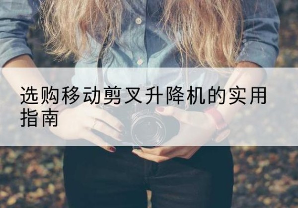 武邑移动剪叉升降机怎么选-选购移动剪叉升降机的实用指南